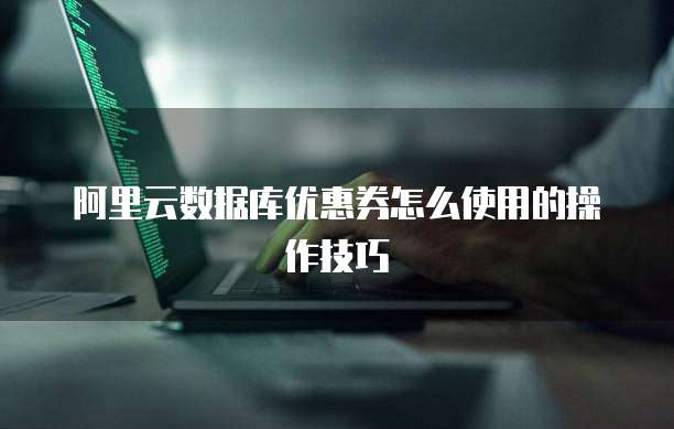 阿里云数据库优惠券怎么使用的操作技巧