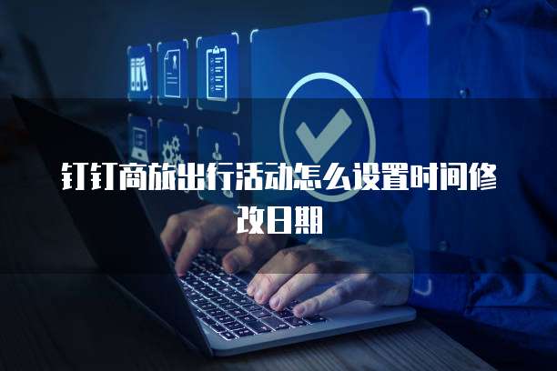 钉钉商旅出行活动怎么设置时间修改日期