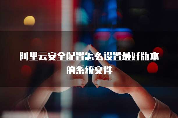 阿里云安全配置怎么设置最好版本的系统文件