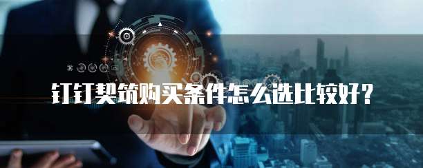 钉钉契筑购买条件怎么选比较好?