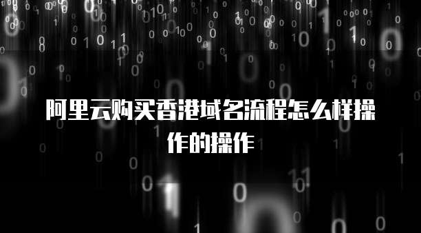 阿里云购买香港域名流程怎么样操作的操作