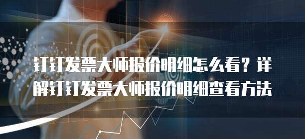 钉钉发票大师报价明细怎么看?详解钉钉发票大师报价明细查看方法