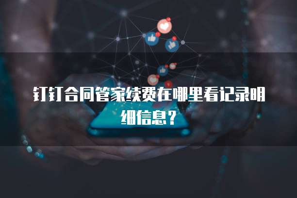 钉钉合同管家续费在哪里看记录明细信息?