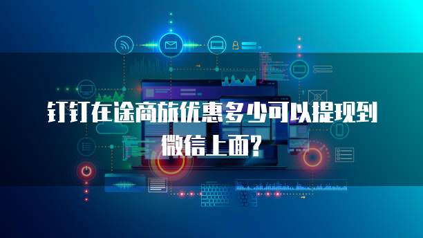 钉钉在途商旅优惠多少可以提现到微信上面?