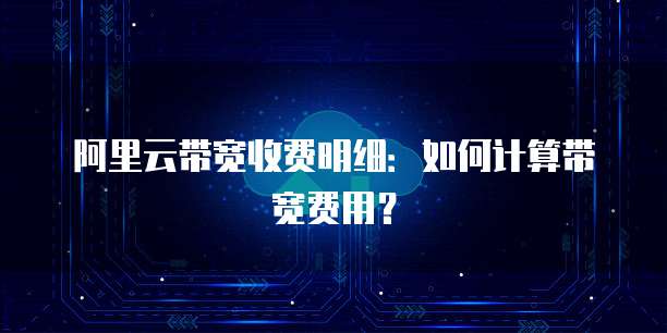 阿里云带宽收费明细:如何计算带宽费用?