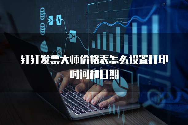 钉钉发票大师价格表怎么设置打印时间和日期