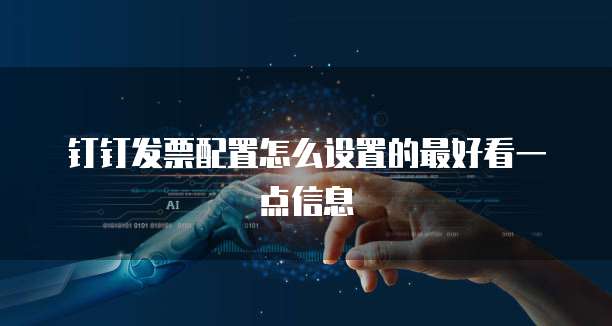 钉钉发票配置怎么设置的最好看一点信息