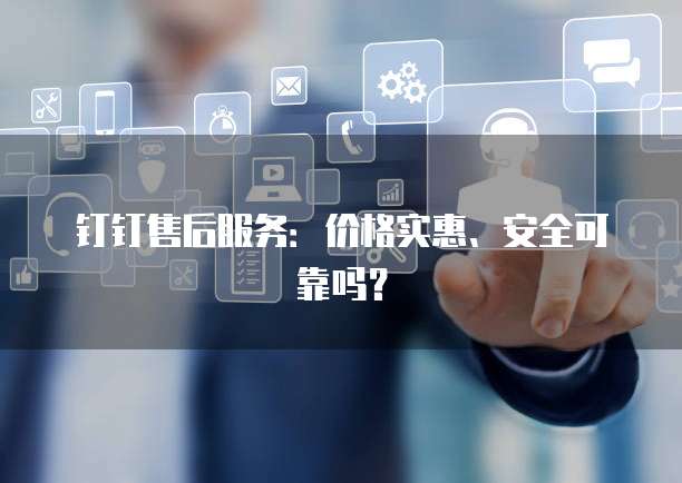 钉钉售后服务:价格实惠、安全可靠吗?