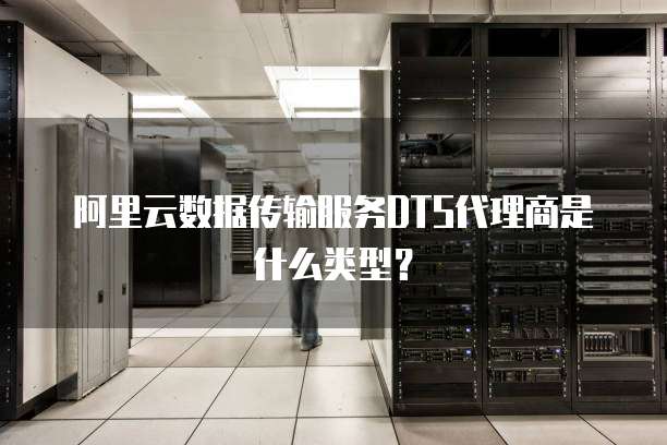 阿里云数据传输服务DTS代理商是什么类型?