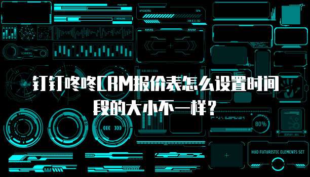 钉钉咚咚CRM报价表怎么设置时间段的大小不一样?