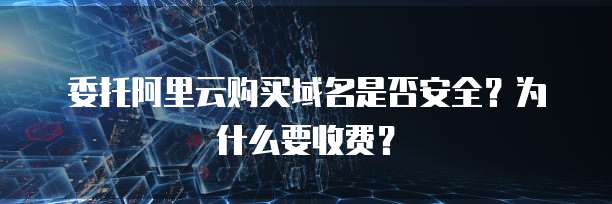 委托阿里云购买域名是否安全?为什么要收费?