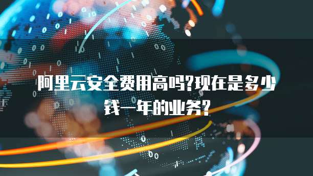 阿里云安全费用高吗?现在是多少钱一年的业务?