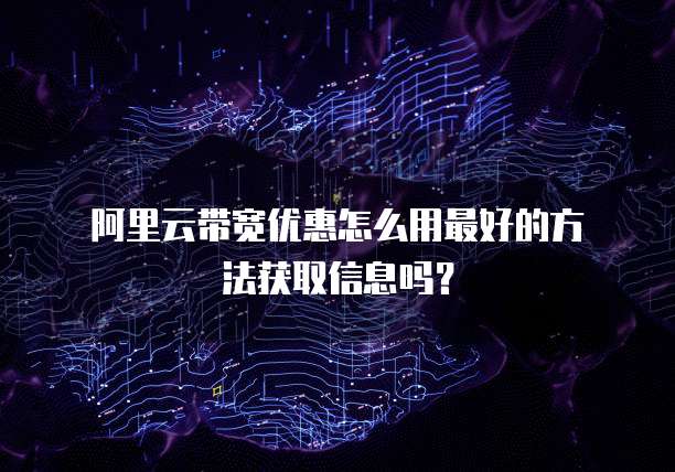 阿里云带宽优惠怎么用最好的方法获取信息吗?