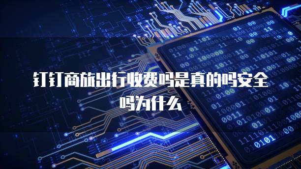 钉钉商旅出行收费吗是真的吗安全吗为什么