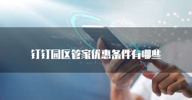 钉钉园区管家优惠条件有哪些