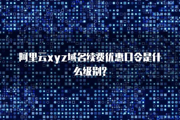 阿里云xyz域名续费优惠口令是什么级别?