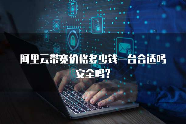 阿里云带宽价格多少钱一台合适吗安全吗?