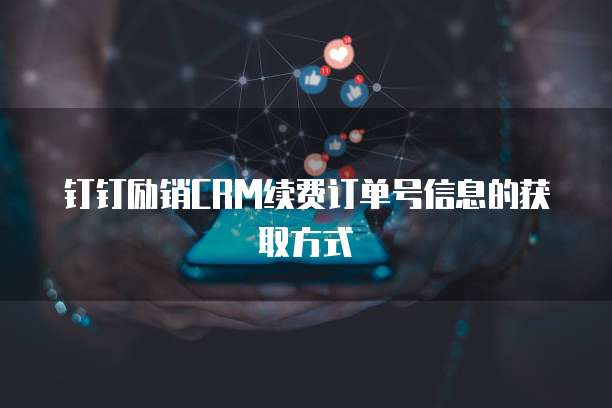 钉钉励销CRM续费订单号信息的获取方式