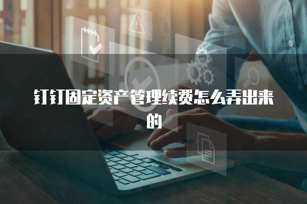 钉钉固定资产管理续费怎么弄出来的