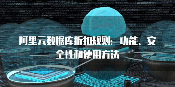 阿里云数据库折扣规则:功能、安全性和使用方法