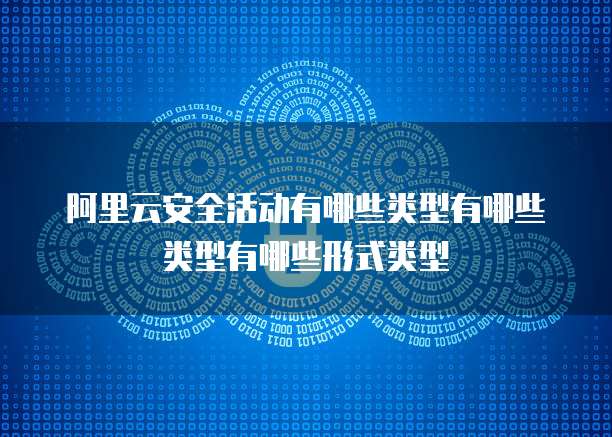 阿里云安全活动有哪些类型有哪些类型有哪些形式类型