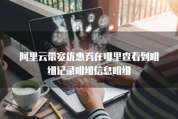 阿里云带宽优惠券在哪里查看到明细记录明细信息明细