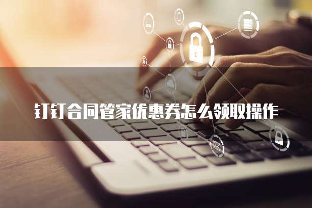 钉钉合同管家优惠券怎么领取操作