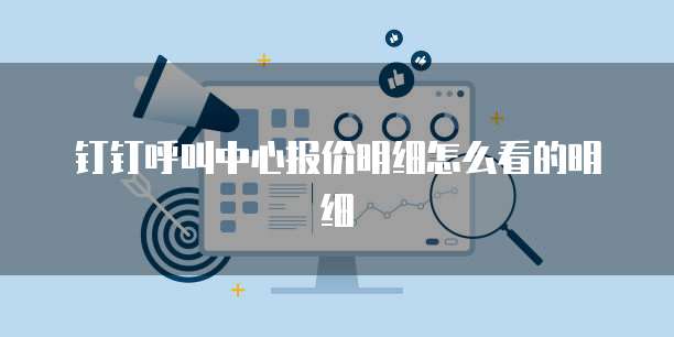 钉钉呼叫中心报价明细怎么看的明细