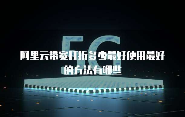 阿里云带宽打折多少最好使用最好的方法有哪些