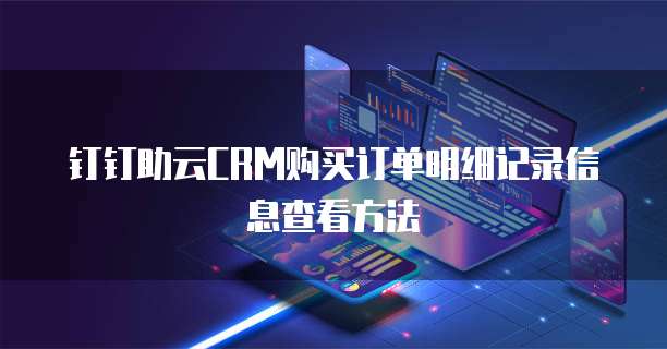 钉钉助云CRM购买订单明细记录信息查看方法