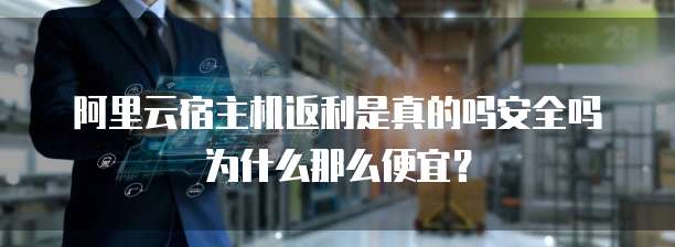阿里云宿主机返利是真的吗安全吗为什么那么便宜?