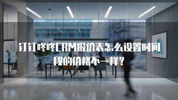 钉钉咚咚CRM报价表怎么设置时间段的价格不一样?