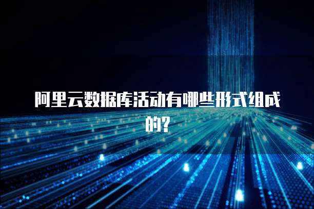 阿里云数据库活动有哪些形式组成的?