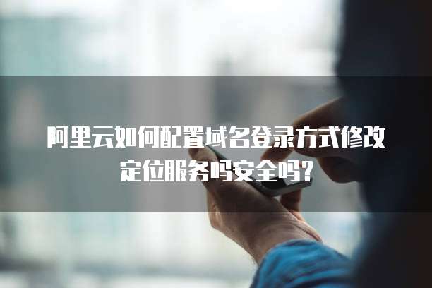 阿里云如何配置域名登录方式修改定位服务吗安全吗?