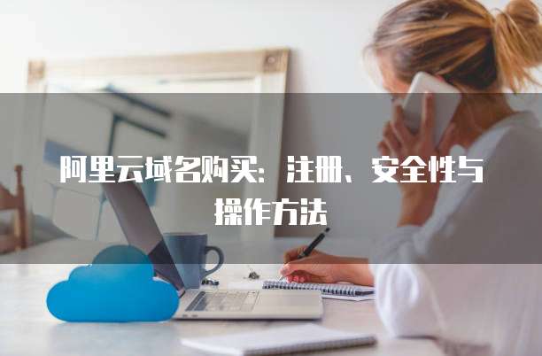阿里云域名购买:注册、安全性与操作方法