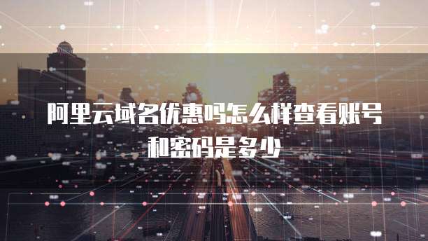 阿里云域名优惠吗怎么样查看账号和密码是多少