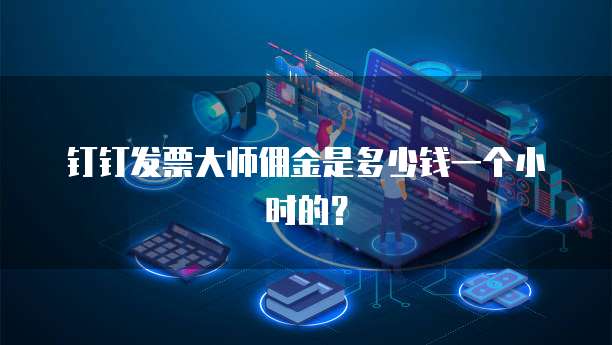 钉钉发票大师佣金是多少钱一个小时的?