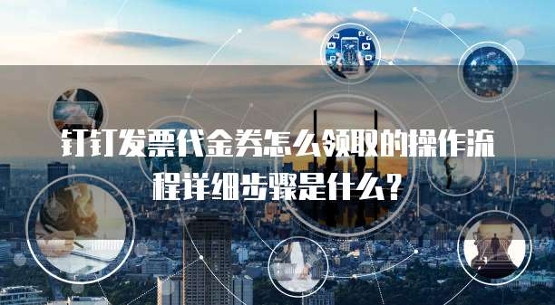 钉钉发票代金券怎么领取的操作流程详细步骤是什么?