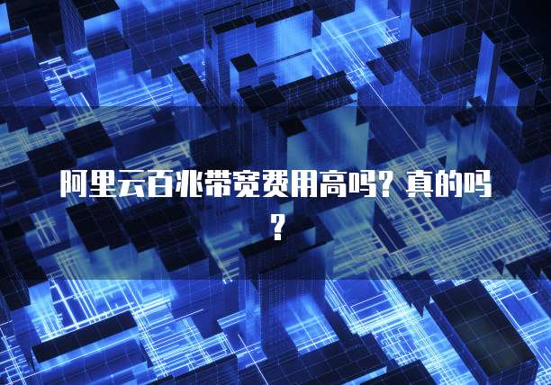 阿里云百兆带宽费用高吗?真的吗?