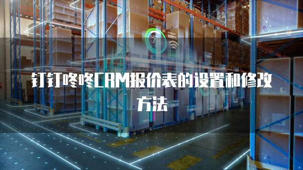 钉钉咚咚CRM报价表的设置和修改方法