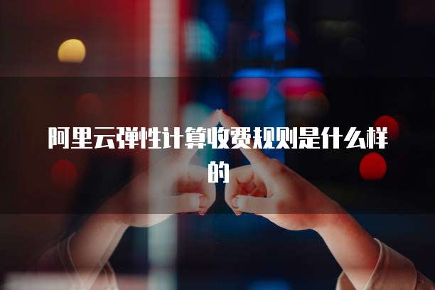 阿里云弹性计算收费规则是什么样的