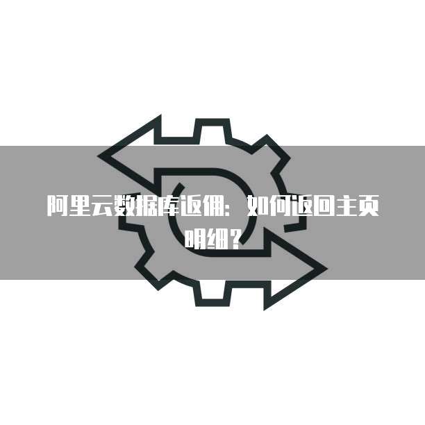 阿里云数据库返佣:如何返回主页明细?