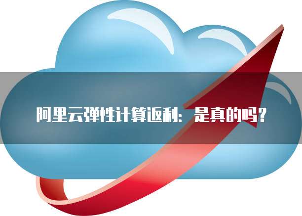 阿里云弹性计算返利:是真的吗?
