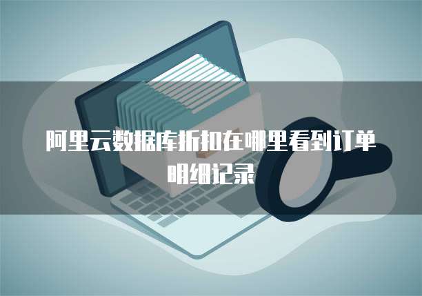 阿里云数据库折扣在哪里看到订单明细记录