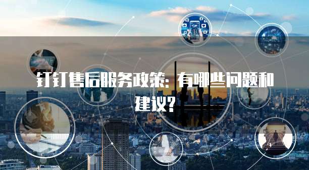 钉钉售后服务政策: 有哪些问题和建议?