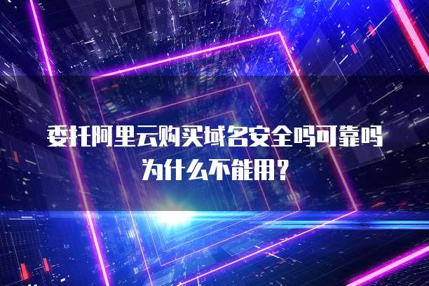 委托阿里云购买域名安全吗可靠吗为什么不能用?