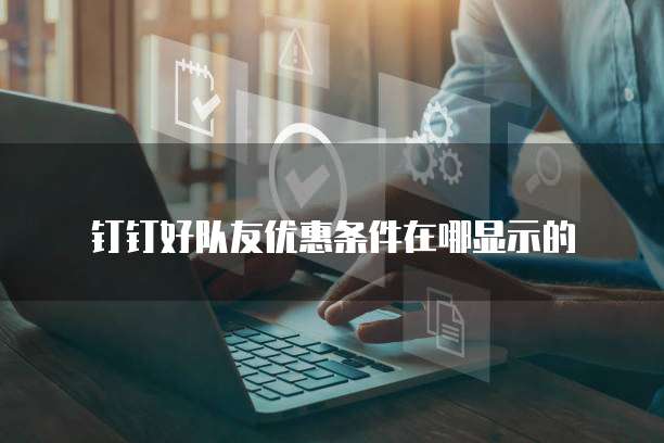 钉钉好队友优惠条件在哪显示的