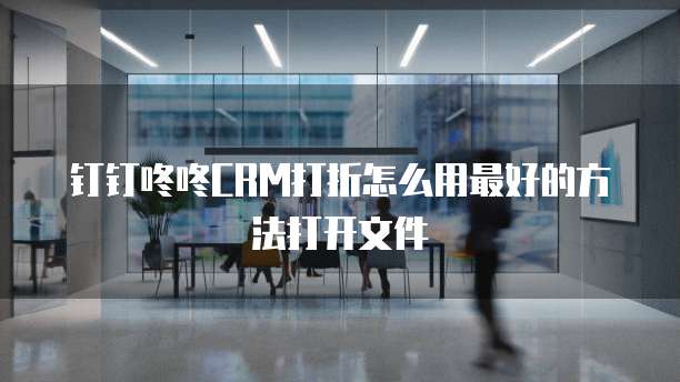 钉钉咚咚CRM打折怎么用最好的方法打开文件