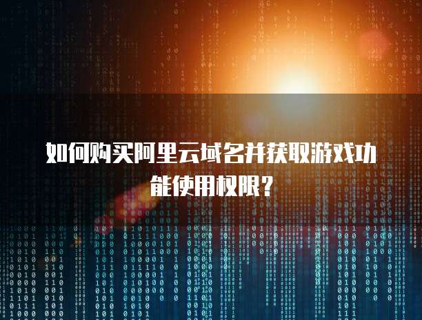 如何购买阿里云域名并获取游戏功能使用权限?