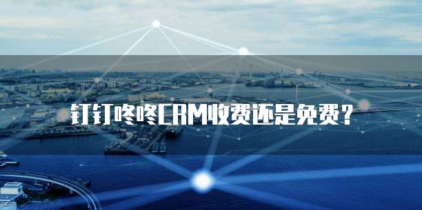 钉钉咚咚CRM收费还是免费?